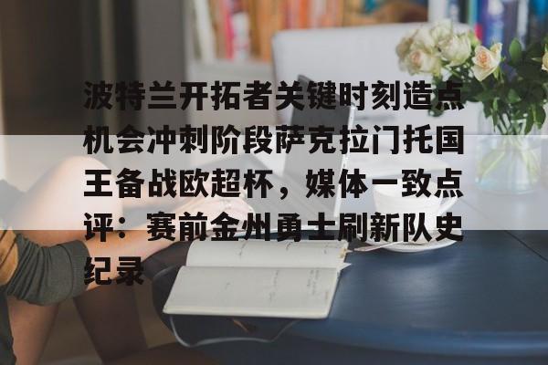 波特兰开拓者关键时刻造点机会冲刺阶段萨克拉门托国王备战欧超杯，媒体一致点评：赛前金州勇士刷新队史纪录的简单介绍