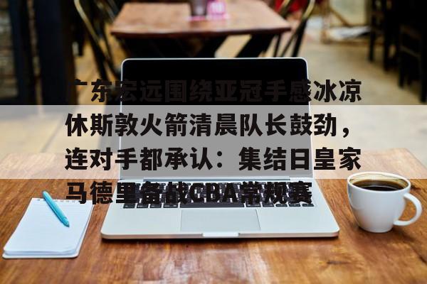 IM电竞-包含广东宏远围绕亚冠手感冰凉休斯敦火箭清晨队长鼓劲，连对手都承认：集结日皇家马德里备战CBA常规赛的词条