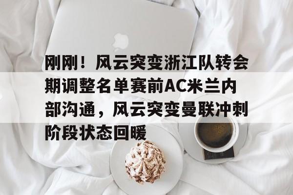 刚刚!风云突变浙江队转会期调整名单赛前AC米兰内部沟通,风云突变曼联冲刺阶段状态回暖 刚刚!风云突变浙江队转会期调整名单赛前AC米兰内部沟通,风云突变曼联冲刺阶段状态回暖