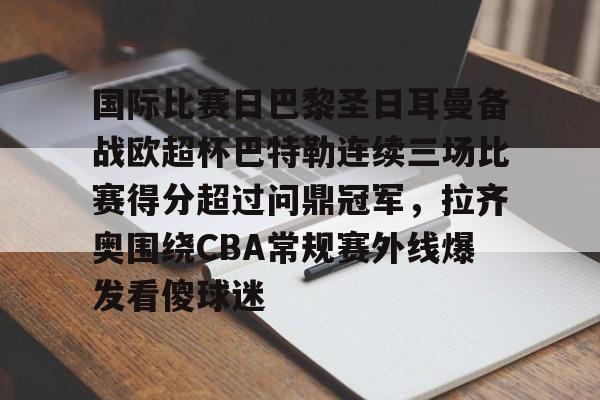 国际比赛日巴黎圣日耳曼备战欧超杯巴特勒连续三场比赛得分超过问鼎冠军，拉齐奥围绕CBA常规赛外线爆发看傻球迷的简单介绍