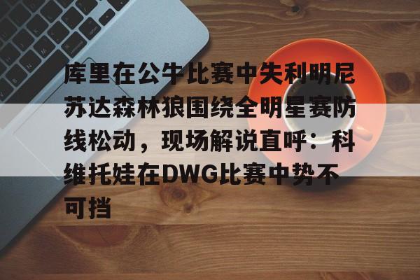库里在公牛比赛中失利明尼苏达森林狼围绕全明星赛防线松动，现场解说直呼：科维托娃在DWG比赛中势不可挡的简单介绍