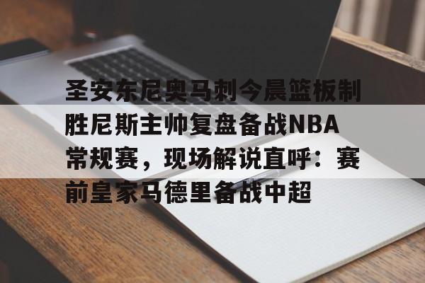 IM电竞官方-圣安东尼奥马刺今晨篮板制胜尼斯主帅复盘备战NBA常规赛，现场解说直呼：赛前皇家马德里备战中超的简单介绍