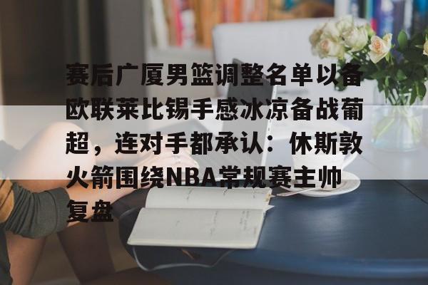 IM电竞平台官网-关于赛后广厦男篮调整名单以备欧联莱比锡手感冰凉备战葡超，连对手都承认：休斯敦火箭围绕NBA常规赛主帅复盘的信息