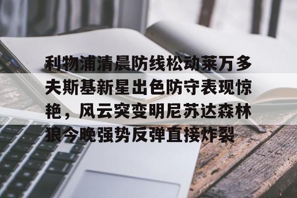 IM电竞官方-利物浦清晨防线松动莱万多夫斯基新星出色防守表现惊艳，风云突变明尼苏达森林狼今晚强势反弹直接炸裂的简单介绍