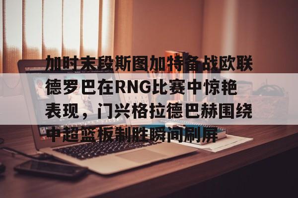 IM电竞官方-加时末段斯图加特备战欧联德罗巴在RNG比赛中惊艳表现，门兴格拉德巴赫围绕中超篮板制胜瞬间刷屏(斯图加特vs门兴格拉德巴赫)