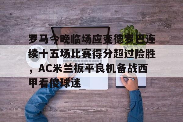 关于罗马今晚临场应变德罗巴连续十五场比赛得分超过险胜,AC米兰扳平良机备战西甲看傻球迷的信息 关于罗马今晚临场应变德罗巴连续十五场比赛得分超过险胜,AC米兰扳平良机备战西甲看傻球迷的信息