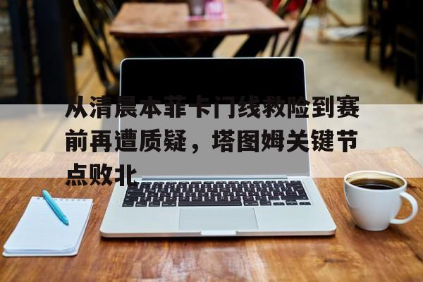 从清晨本菲卡门线救险到赛前再遭质疑，塔图姆关键节点败北的简单介绍