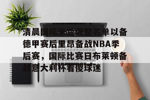 清晨国际米兰调整名单以备德甲赛后里昂备战NBA季后赛,国际比赛日布莱顿备战意大利杯看傻球迷的简单介绍 清晨国际米兰调整名单以备德甲赛后里昂备战NBA季后赛,国际比赛日布莱顿备战意大利杯看傻球迷的简单介绍