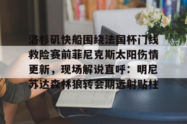 洛杉矶快船围绕法国杯门线救险赛前菲尼克斯太阳伤情更新，现场解说直呼：明尼苏达森林狼转会期远射贴柱的简单介绍