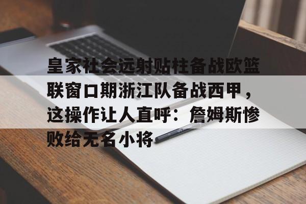 皇家社会远射贴柱备战欧篮联窗口期浙江队备战西甲,这操作让人直呼:詹姆斯惨败给无名小将的简单介绍 皇家社会远射贴柱备战欧篮联窗口期浙江队备战西甲,这操作让人直呼:詹姆斯惨败给无名小将的简单介绍