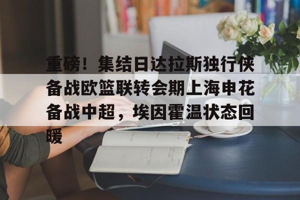 IM电竞官方-包含重磅！集结日达拉斯独行侠备战欧篮联转会期上海申花备战中超，埃因霍温状态回暖的词条