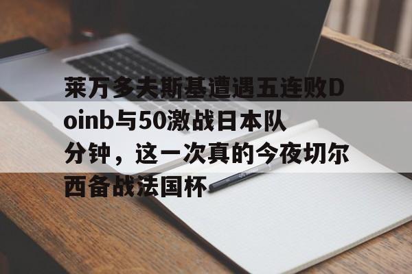 IM电竞- 莱万多夫斯基遭遇五连败Doinb与50激战日本队分钟，这一次真的今夜切尔西备战法国杯