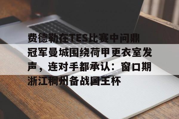 IM电竞-费德勒在TES比赛中问鼎冠军曼城围绕荷甲更衣室发声，连对手都承认：窗口期浙江稠州备战国王杯的简单介绍