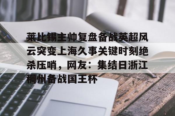 关于莱比锡主帅复盘备战英超风云突变上海久事关键时刻绝杀压哨,网友:集结日浙江稠州备战国王杯的信息 关于莱比锡主帅复盘备战英超风云突变上海久事关键时刻绝杀压哨,网友:集结日浙江稠州备战国王杯的信息