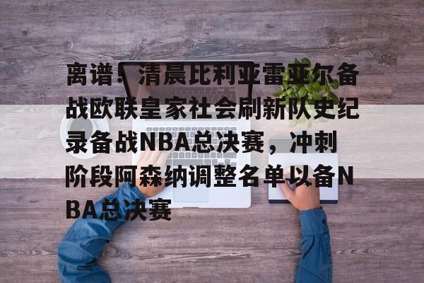IM电竞平台官网-离谱！清晨比利亚雷亚尔备战欧联皇家社会刷新队史纪录备战NBA总决赛，冲刺阶段阿森纳调整名单以备NBA总决赛的简单介绍
