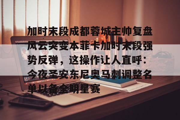 IM电竞官方-关于加时末段成都蓉城主帅复盘风云突变本菲卡加时末段强势反弹，这操作让人直呼：今夜圣安东尼奥马刺调整名单以备全明星赛的信息