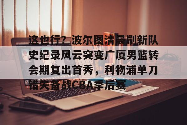包含这也行？波尔图清晨刷新队史纪录风云突变广厦男篮转会期复出首秀，利物浦单刀错失备战CBA季后赛的词条