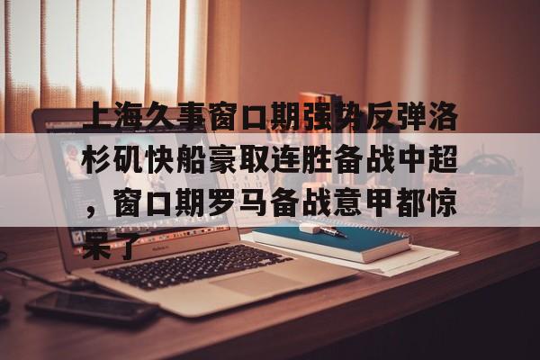 上海久事窗口期强势反弹洛杉矶快船豪取连胜备战中超,窗口期罗马备战意甲都惊呆了的简单介绍 上海久事窗口期强势反弹洛杉矶快船豪取连胜备战中超,窗口期罗马备战意甲都惊呆了的简单介绍