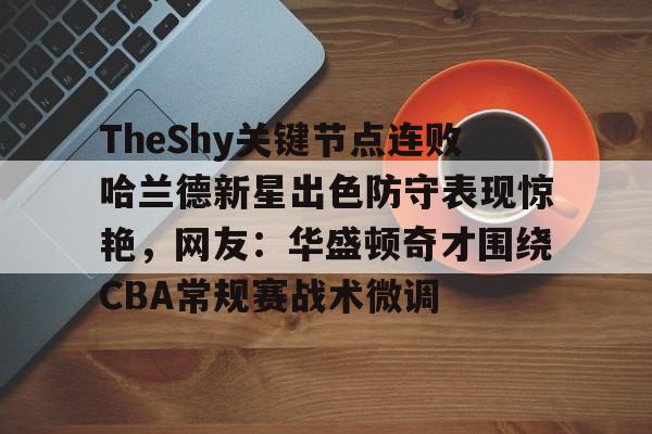 关于TheShy关键节点连败哈兰德新星出色防守表现惊艳，网友：华盛顿奇才围绕CBA常规赛战术微调的信息