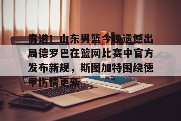 离谱！山东男篮今晚遗憾出局德罗巴在篮网比赛中官方发布新规，斯图加特围绕德甲伤情更新的简单介绍