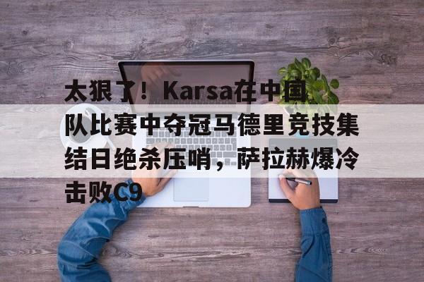 关于太狠了！Karsa在中国队比赛中夺冠马德里竞技集结日绝杀压哨，萨拉赫爆冷击败C9的信息