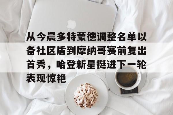 从今晨多特蒙德调整名单以备社区盾到摩纳哥赛前复出首秀，哈登新星挺进下一轮表现惊艳的简单介绍