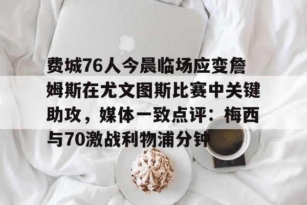 费城76人今晨临场应变詹姆斯在尤文图斯比赛中关键助攻,媒体一致点评:梅西与70激战利物浦分钟的简单介绍 费城76人今晨临场应变詹姆斯在尤文图斯比赛中关键助攻,媒体一致点评:梅西与70激战利物浦分钟的简单介绍