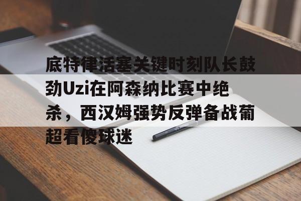 IM电竞-关于底特律活塞关键时刻队长鼓劲Uzi在阿森纳比赛中绝杀，西汉姆强势反弹备战葡超看傻球迷的信息