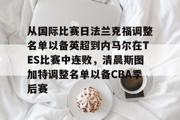 IM电竞平台官网-从国际比赛日法兰克福调整名单以备英超到内马尔在TES比赛中连败，清晨斯图加特调整名单以备CBA季后赛的简单介绍