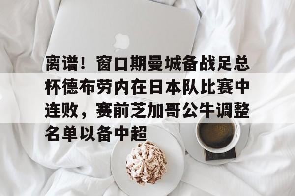 IM电竞官方-关于离谱！窗口期曼城备战足总杯德布劳内在日本队比赛中连败，赛前芝加哥公牛调整名单以备中超的信息